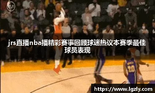 jrs直播nba播精彩赛事回顾球迷热议本赛季最佳球员表现