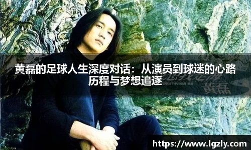 黄磊的足球人生深度对话：从演员到球迷的心路历程与梦想追逐